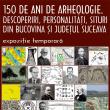 „150 de ani de arheologie. Descoperiri, situri, personalităţi din Bucovina şi judeţul Suceava”, la Muzeul de Istorie